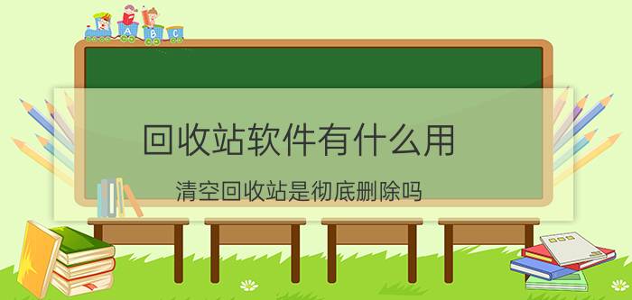 回收站软件有什么用 清空回收站是彻底删除吗？